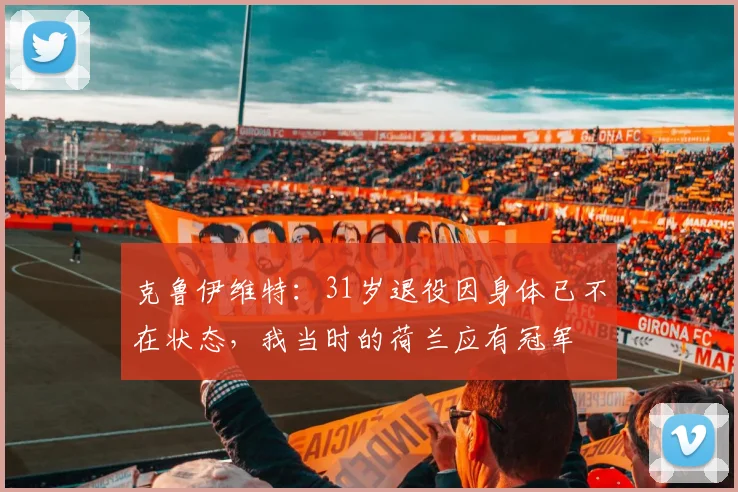 克鲁伊维特：31岁退役因身体已不在状态，我当时的荷兰应有冠军