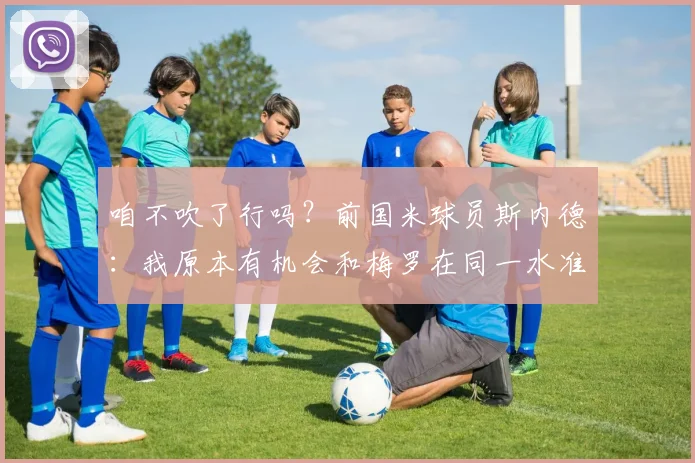 咱不吹了行吗？前国米球员斯内德：我原本有机会和梅罗在同一水准