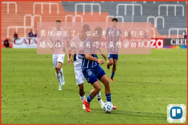 圆规都买了，你还要什么自行车？滕哈格：我没有得到最想要的球员