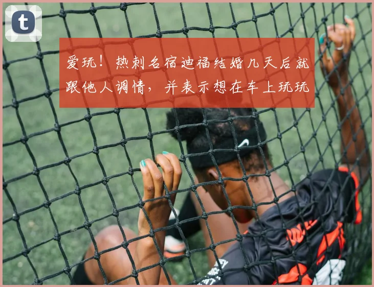 爱玩！热刺名宿迪福结婚几天后就跟他人调情，并表示想在车上玩玩
