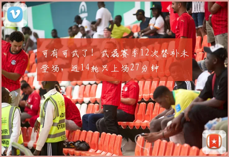 可有可武了！武磊赛季12次替补未登场，近14轮只上场27分钟