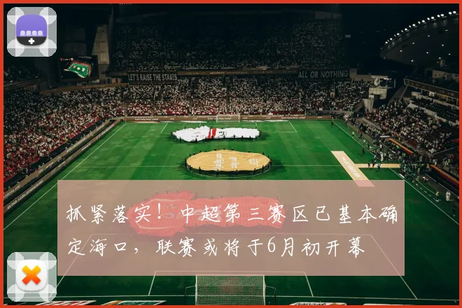 抓紧落实！中超第三赛区已基本确定海口，联赛或将于6月初开幕